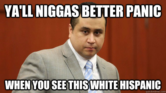 Ya'll Niggas better panic when you see this white hispanic  Zimmerman