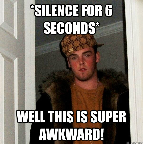 *silence for 6 seconds* well this is super awkward!  Scumbag Steve