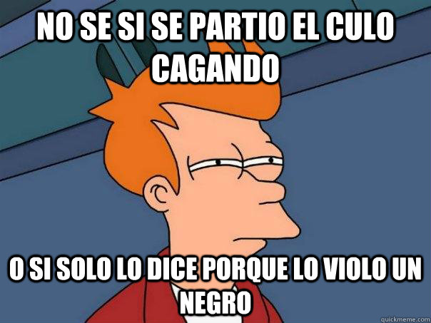 No se si se partio el culo cagando o si solo lo dice porque lo violo un negro  Futurama Fry