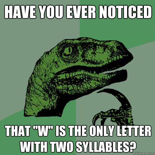 Have You Ever Noticed That W Is The Only Letter With Two Syllables Philosoraptor Quickmeme