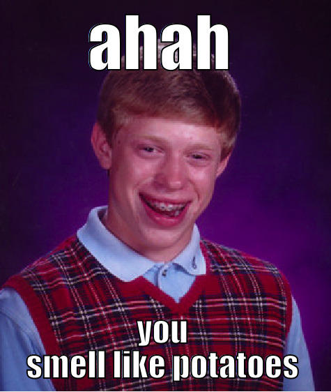 AHAH YOU SMELL LIKE POTATOES Bad Luck Brian