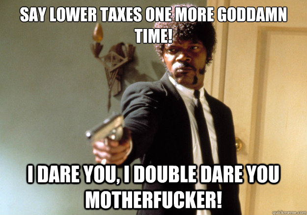 Say lower taxes one more goddamn time!  i dare you, i double dare you motherfucker!  Samuel L Jackson