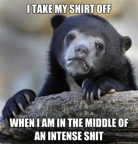 I take my shirt off when i am in the middle of an intense shit  Confession Bear