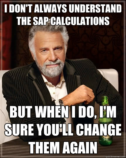 I don't always understand the SAP calculations but when I do, I'm sure you'll change them again - I don't always understand the SAP calculations but when I do, I'm sure you'll change them again  The Most Interesting Man In The World