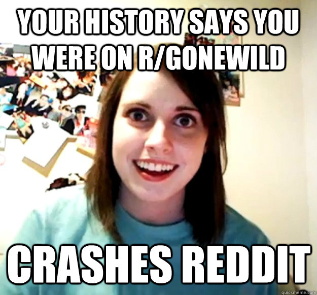 Your History says you were on R/GoneWild Crashes Reddit - Your History says you were on R/GoneWild Crashes Reddit  Overly Attached Girlfriend