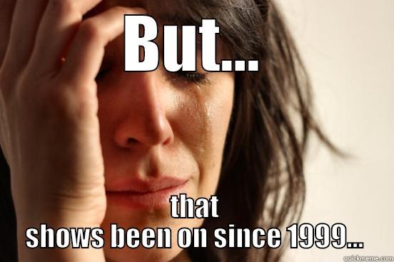 BUT... THAT SHOWS BEEN ON SINCE 1999... First World Problems