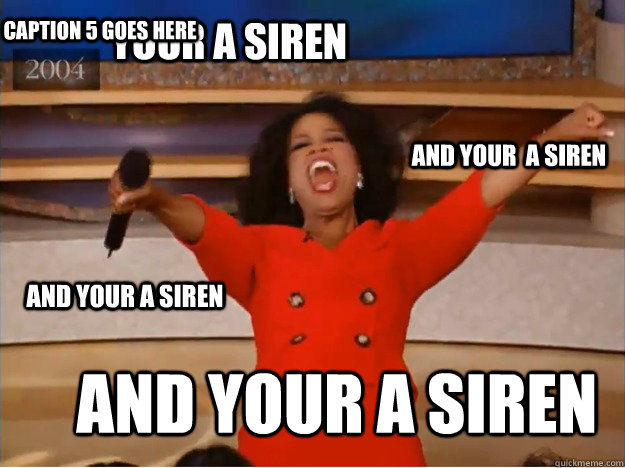 YOUR A SIREN AND YOUR A SIREN AND YOUR  A SIREN AND YOUR A SIREN Caption 5 goes here  oprah you get a car