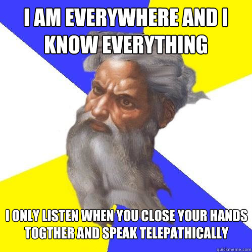 I am everywhere and i know everything I only listen when you close your hands togther and speak telepathically - I am everywhere and i know everything I only listen when you close your hands togther and speak telepathically  Advice God