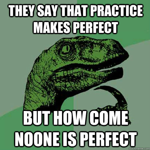 they say that practice makes perfect but how come noone is perfect  Philosoraptor