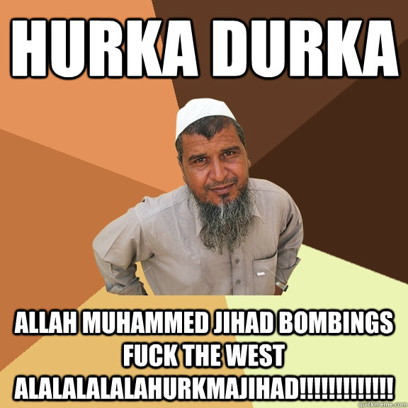 Hurka Durka ALLAH MUHAMMED JIHAD BOMBINGS FUCK THE WEST ALALALALALAHURKMAJIHAD!!!!!!!!!!!!!  Ordinary Muslim Man