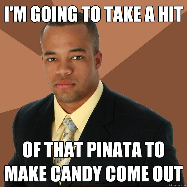 I'm going to take a hit Of that pinata to make candy come out  Successful Black Man