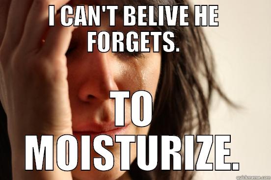 I CAN'T BELIVE HE FORGETS. TO MOISTURIZE. First World Problems