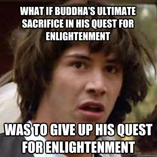 what IF Buddha's ultimate sacrifice in his quest for enlightenment was to give up his quest for enlightenment  conspiracy keanu