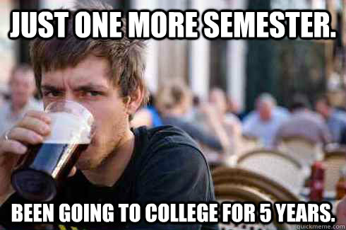 Just one more semester. Been going to college for 5 years. - Just one more semester. Been going to college for 5 years.  Lazy College Senior