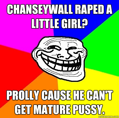 chanseywall raped a little girl? Prolly cause he can't get mature pussy.  Troll Face