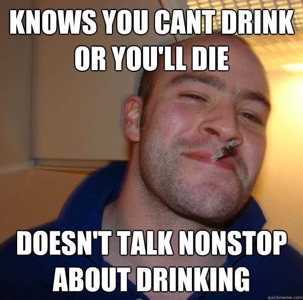 knows you cant drink or you'll die doesn't talk nonstop about drinking - knows you cant drink or you'll die doesn't talk nonstop about drinking  Misc