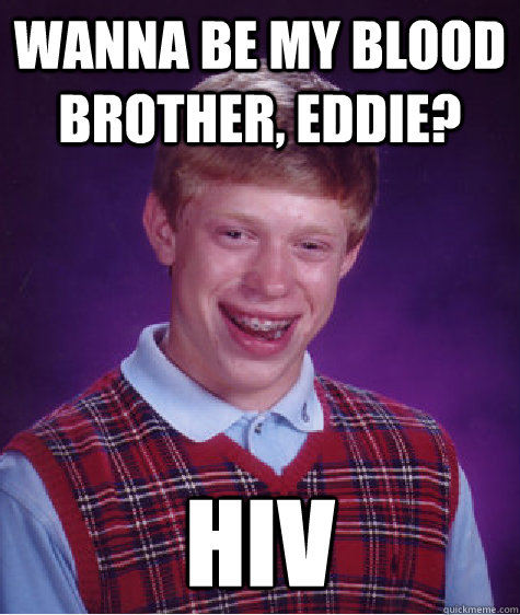 wanna be my blood brother, eddie? HIV  Bad Luck Brian