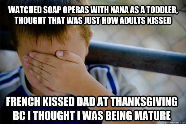 Watched soap operas with nana as a toddler, thought that was just how adults kissed French kissed dad at thanksgiving bc i thought i was being mature  