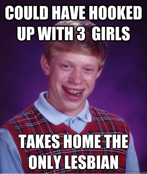 Could have hooked up with 3  girls Takes home the only lesbian   Bad Luck Brian