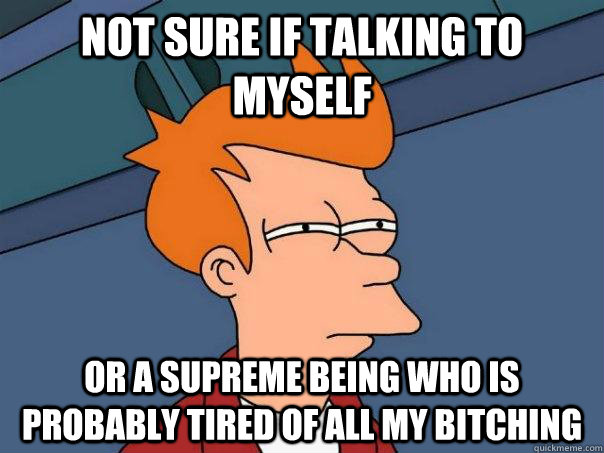 Not sure if talking to myself or a supreme being who is probably tired of all my bitching  Futurama Fry