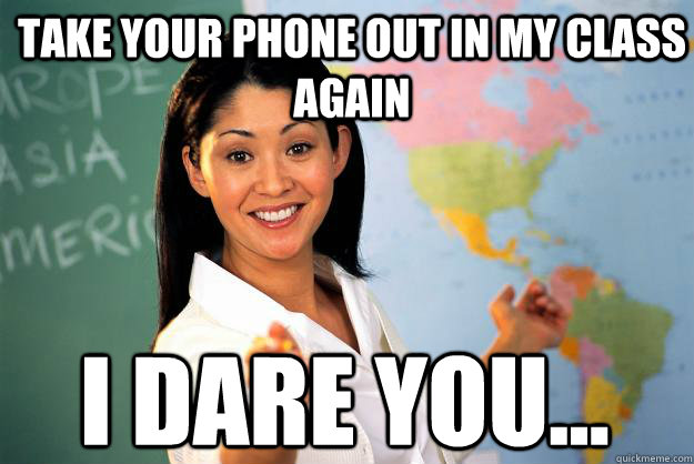 Take your phone out in my class again I dare you...  Unhelpful High School Teacher