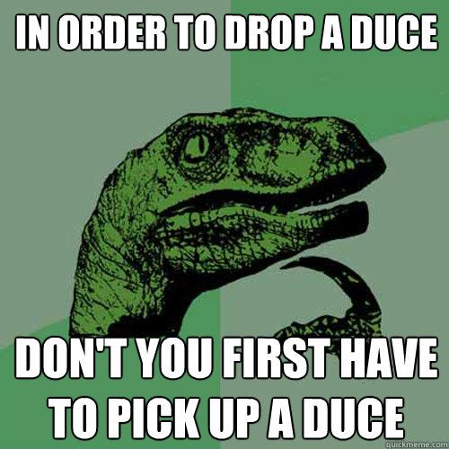 In order to drop a duce don't you first have to pick up a duce  Philosoraptor