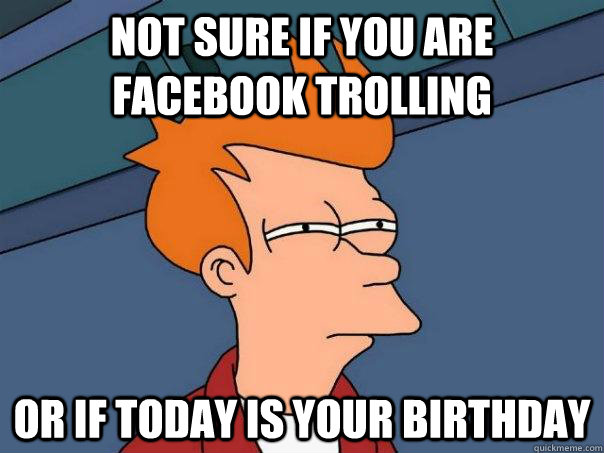 not sure if you are facebook trolling Or if today is your birthday  Futurama Fry