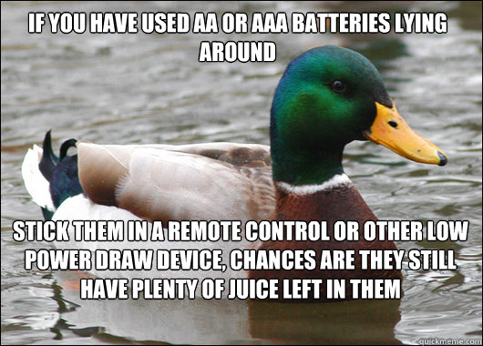 If you have used AA or AAA batteries lying around Stick them in a remote control or other low power draw device, chances are they still have plenty of juice left in them - If you have used AA or AAA batteries lying around Stick them in a remote control or other low power draw device, chances are they still have plenty of juice left in them  Actual Advice Mallard