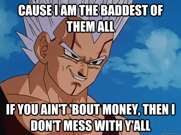 cause i am the baddest of them all  if you ain't 'bout money, then i don't mess with y'all - cause i am the baddest of them all  if you ain't 'bout money, then i don't mess with y'all  Baby Vegeta