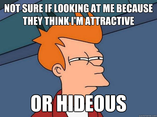 Not sure if looking at me because they think i'm attractive Or hideous  Futurama Fry