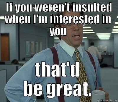 It's technically a spree -  IF YOU WEREN'T INSULTED WHEN I'M INTERESTED IN YOU THAT'D BE GREAT. Bill Lumbergh