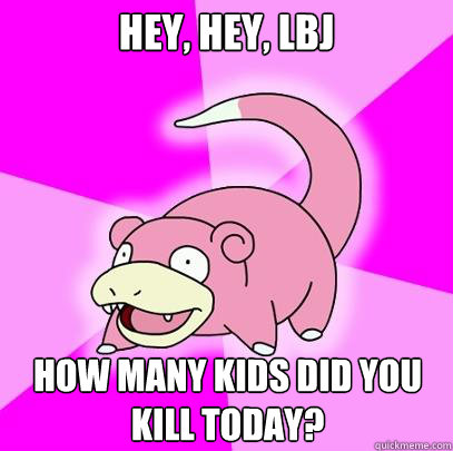 Hey, Hey, LBJ How many kids did you kill today?  Slowpoke