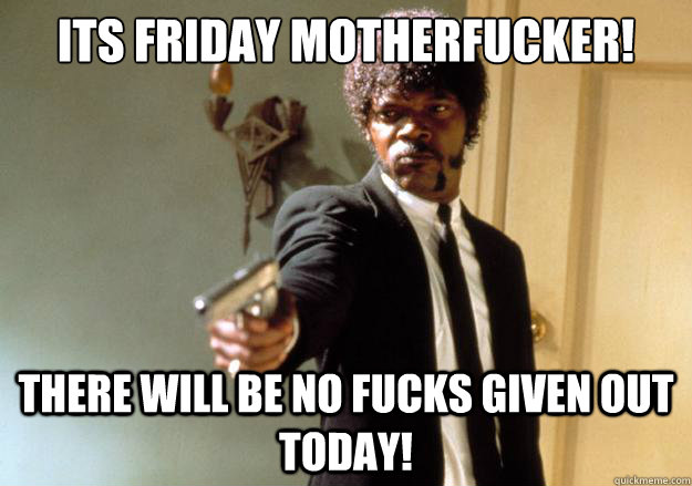 ITS FRIDAY MOTHERFUCKER! THERE WILL BE NO FUCKS GIVEN OUT TODAY! - ITS FRIDAY MOTHERFUCKER! THERE WILL BE NO FUCKS GIVEN OUT TODAY!  Samuel L Jackson