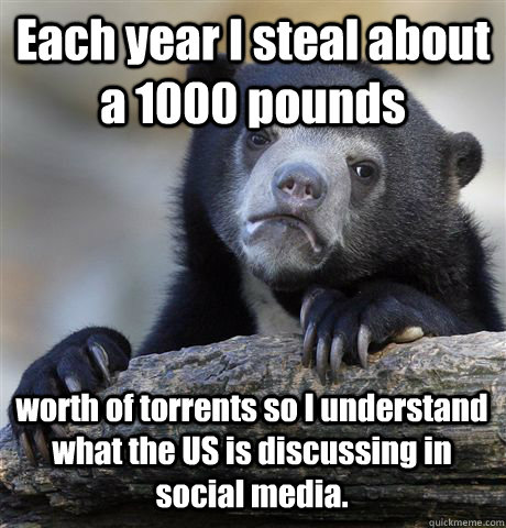 Each year I steal about a 1000 pounds  worth of torrents so I understand what the US is discussing in social media. - Each year I steal about a 1000 pounds  worth of torrents so I understand what the US is discussing in social media.  Confession Bear