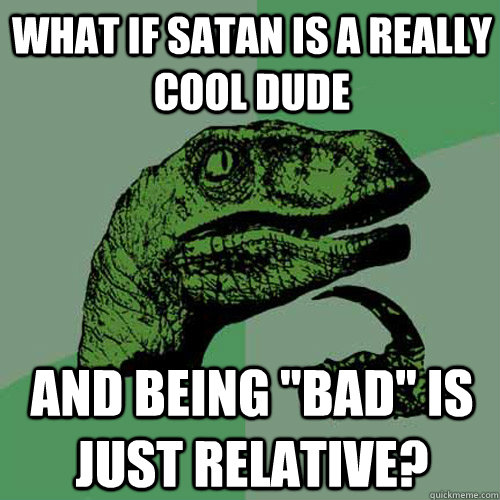 What if satan is a really cool dude and being 