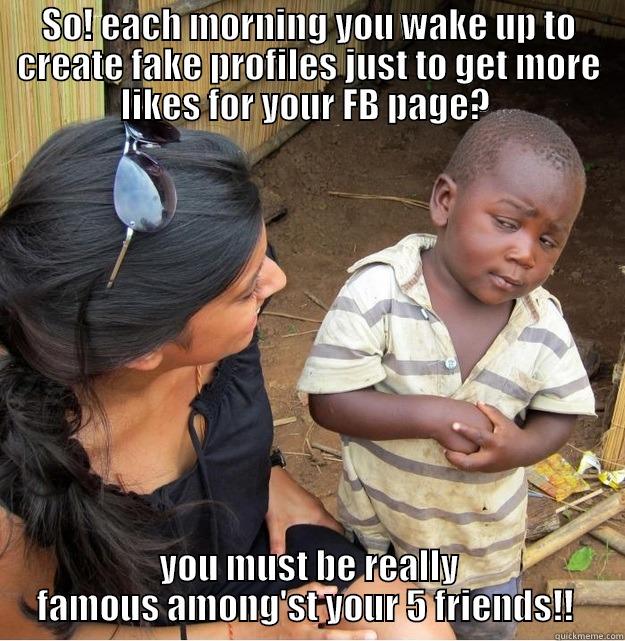 SO! EACH MORNING YOU WAKE UP TO CREATE FAKE PROFILES JUST TO GET MORE LIKES FOR YOUR FB PAGE?  YOU MUST BE REALLY FAMOUS AMONG'ST YOUR 5 FRIENDS!!  Skeptical Third World Kid