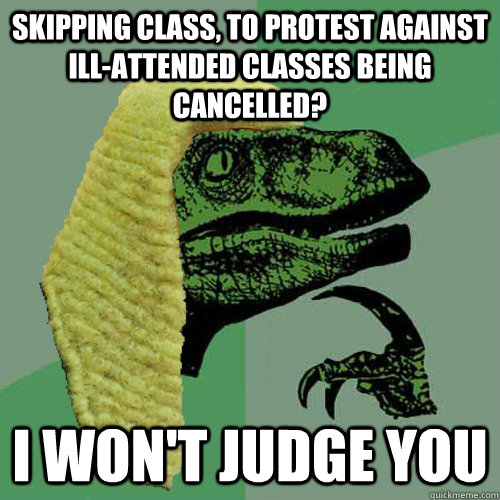 Skipping class, to protest against ill-attended classes being cancelled? I won't judge you  - Skipping class, to protest against ill-attended classes being cancelled? I won't judge you   Judge Philosoraptor