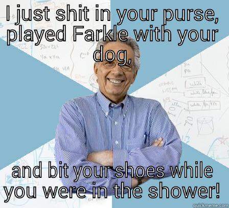 I JUST SHIT IN YOUR PURSE, PLAYED FARKLE WITH YOUR DOG, AND BIT YOUR SHOES WHILE YOU WERE IN THE SHOWER! Engineering Professor