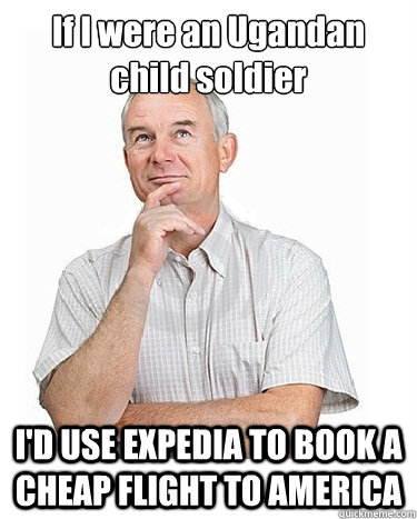 If I were an Ugandan child soldier I'D USE EXPEDIA TO BOOK A CHEAP FLIGHT TO AMERICA - If I were an Ugandan child soldier I'D USE EXPEDIA TO BOOK A CHEAP FLIGHT TO AMERICA  Victim-blaming Middle Class White Man