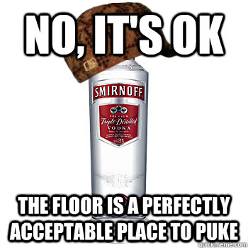 No, It's ok the floor is a perfectly acceptable place to puke  Scumbag Alcohol