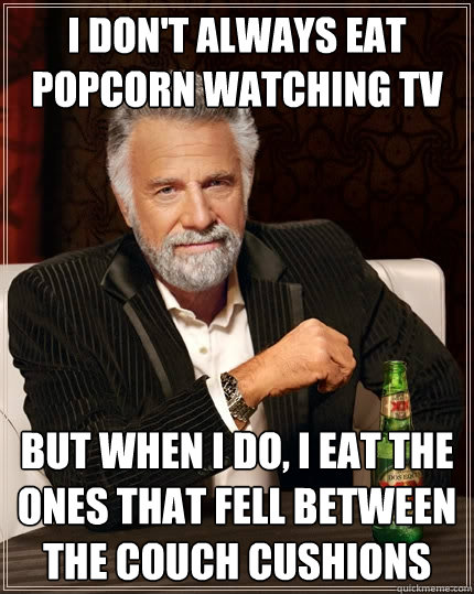 I don't always eat popcorn watching tv but when I do, I eat the ones that fell between the couch cushions - I don't always eat popcorn watching tv but when I do, I eat the ones that fell between the couch cushions  The Most Interesting Man In The World