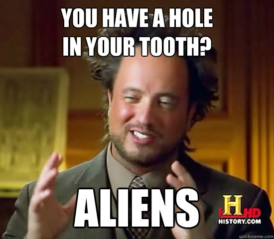 you have a hole
in your tooth? ALIENS  Ancient Aliens