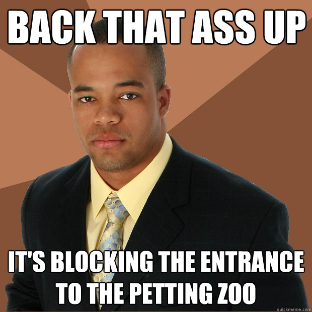 back that ass up it's blocking the entrance to the petting zoo - back that ass up it's blocking the entrance to the petting zoo  Successful Black Man