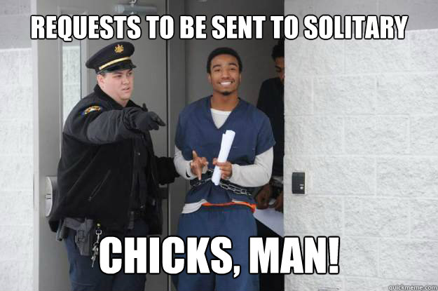 requests to be sent to solitary chicks, man!  Ridiculously Photogenic Prisoner