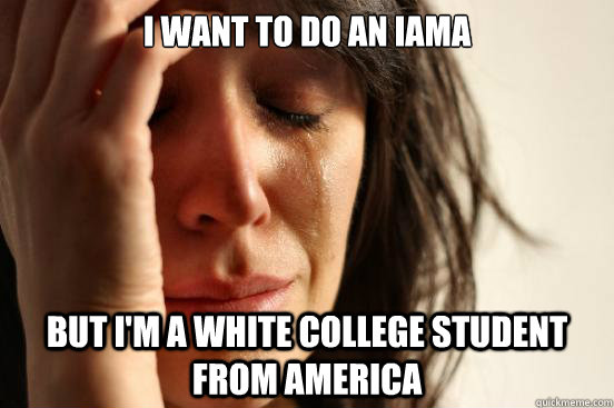 I want to do an IAMA but I'm a white college student from America  First World Problems