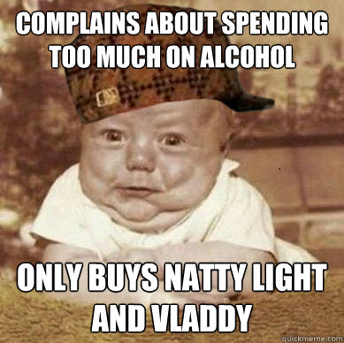 Complains about spending too much on alcohol Only Buys Natty Light and Vladdy  Scumbag Squishy-Face