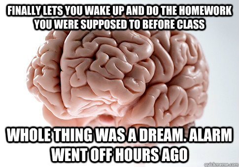 Finally lets you wake up and do the homework you were supposed to before class Whole thing was a dream. Alarm went off hours ago - Finally lets you wake up and do the homework you were supposed to before class Whole thing was a dream. Alarm went off hours ago  Scumbag Brain