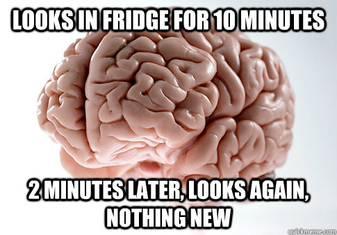 looks in fridge for 10 minutes 2 minutes later, looks again, nothing new  Scumbag Brain