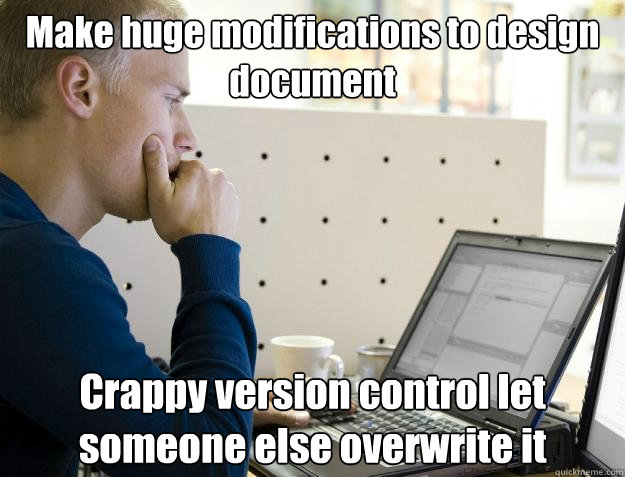 Make huge modifications to design document Crappy version control let someone else overwrite it  Programmer