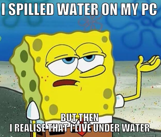 Spongebob logic - I SPILLED WATER ON MY PC  BUT THEN I REALISE THAT I LIVE UNDER WATER Tough Spongebob